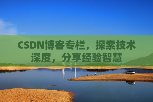 CSDN博客专栏,探索技术深度,分享经验智慧 CSDN博客专栏,探索技术深度,分享经验智慧